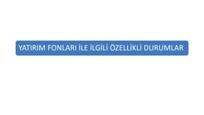 Yatırım Fonları İle İlgili Özellikli Durumlar